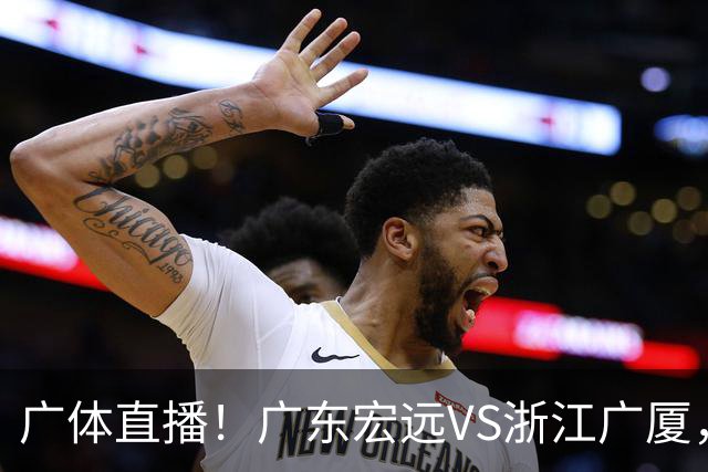广体直播！广东宏远VS浙江广厦，赛前带来陈老板、胡明轩与徐杰的最新消息