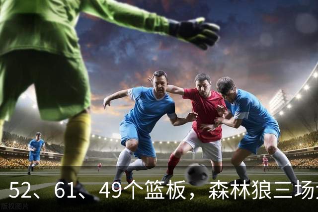 52、61、49个篮板，森林狼三场大胜靠的是抢球不靠看球